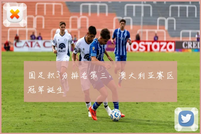 国足积3分排名第三，澳大利亚赛区冠军诞生