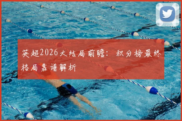 英超2026大结局前瞻：积分榜最终格局靠谱解析