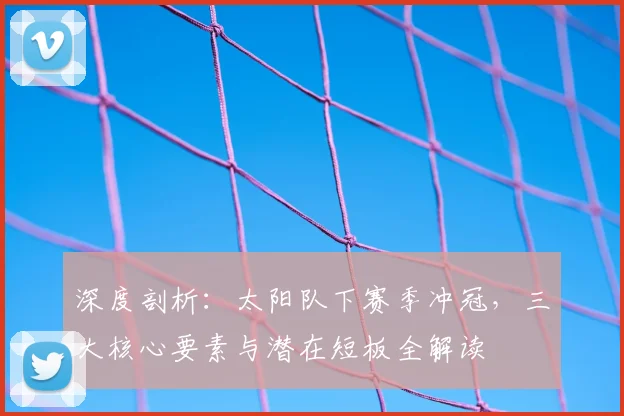 深度剖析：太阳队下赛季冲冠，三大核心要素与潜在短板全解读