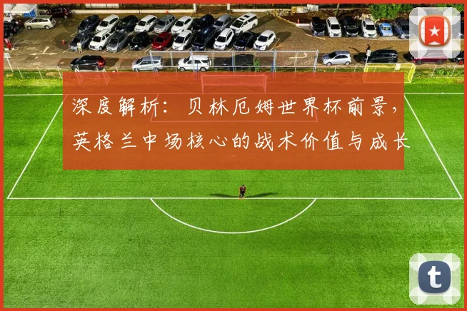 深度解析：贝林厄姆世界杯前景，英格兰中场核心的战术价值与成长挑战