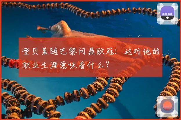 登贝莱随巴黎问鼎欧冠：这对他的职业生涯意味着什么？