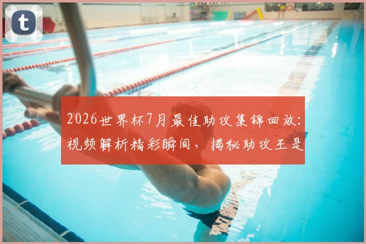 2026世界杯7月最佳助攻集锦回放：视频解析精彩瞬间，揭秘助攻王是谁