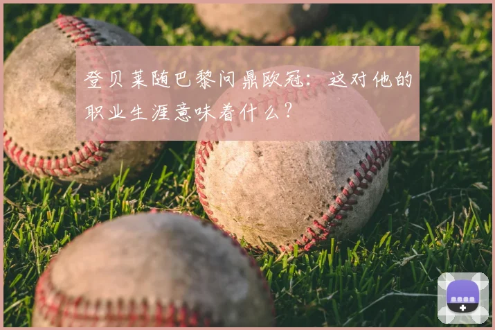登贝莱随巴黎问鼎欧冠：这对他的职业生涯意味着什么？