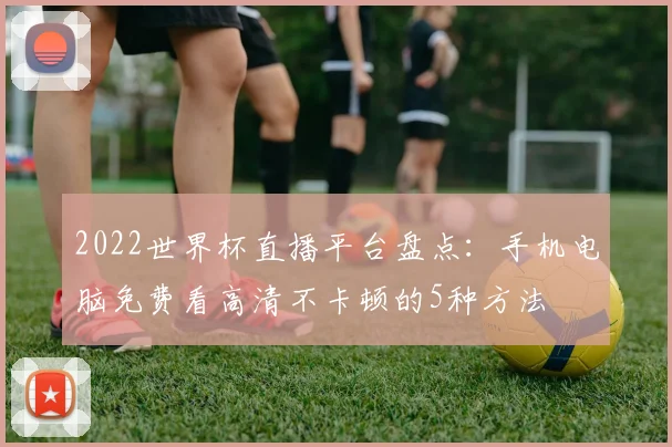 2022世界杯直播平台盘点：手机电脑免费看高清不卡顿的5种方法