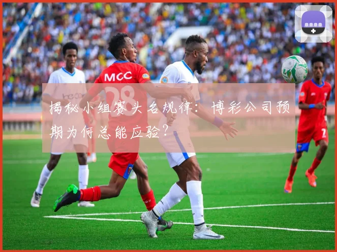 揭秘小组赛头名规律：博彩公司预期为何总能应验？