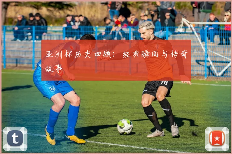 亚洲杯历史回顾：经典瞬间与传奇故事