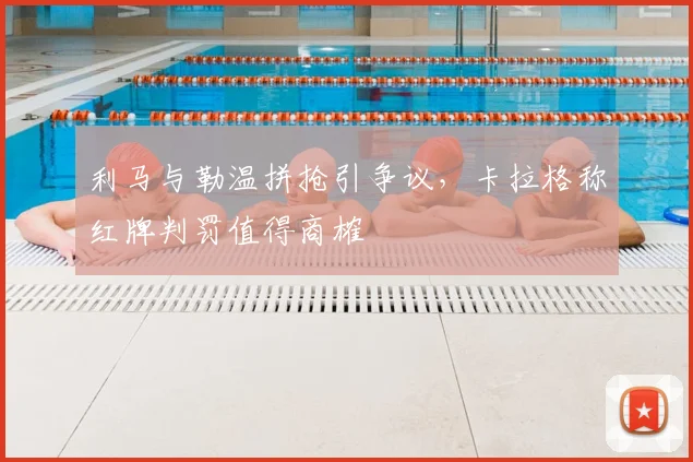 利马与勒温拼抢引争议，卡拉格称红牌判罚值得商榷