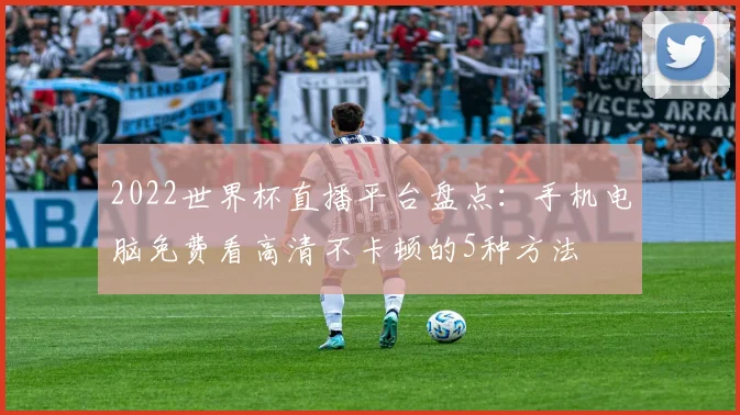 2022世界杯直播平台盘点：手机电脑免费看高清不卡顿的5种方法