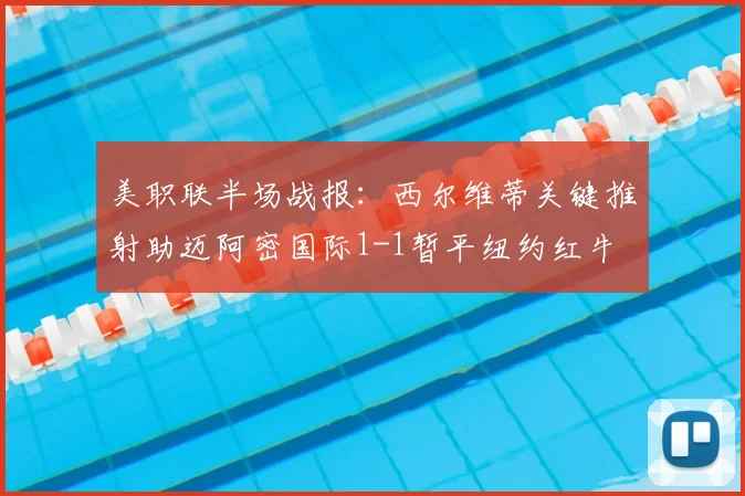 美职联半场战报：西尔维蒂关键推射助迈阿密国际1-1暂平纽约红牛