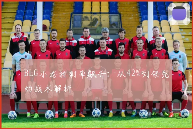 BLG小龙控制率飙升：从42%到领先的战术解析