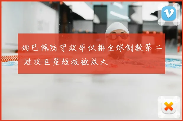 姆巴佩防守效率仅排全球倒数第二 进攻巨星短板被放大