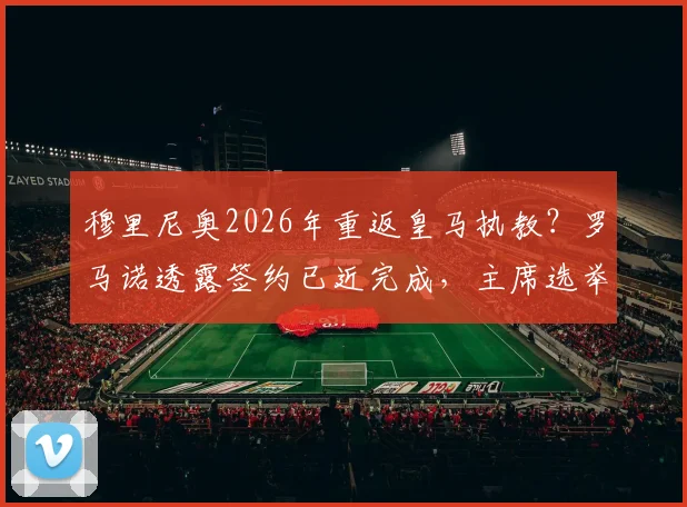 穆里尼奥2026年重返皇马执教？罗马诺透露签约已近完成，主席选举成最后变数