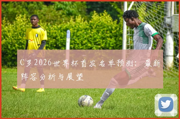 C罗2026世界杯首发名单预测：最新阵容分析与展望