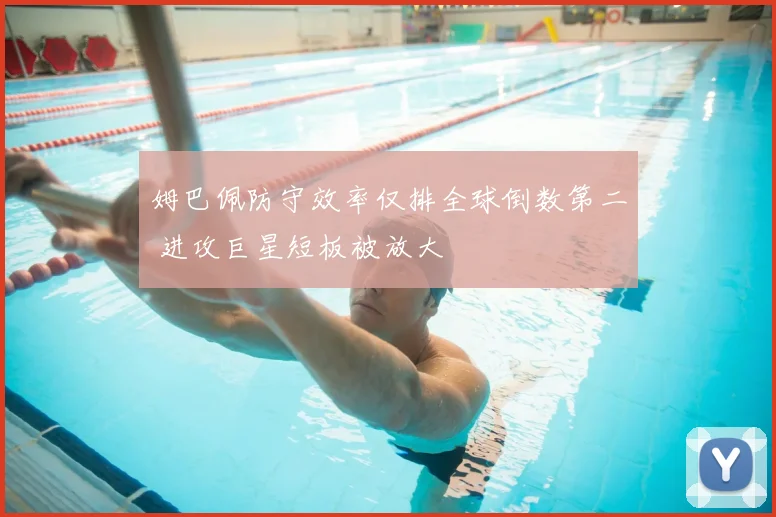姆巴佩防守效率仅排全球倒数第二 进攻巨星短板被放大