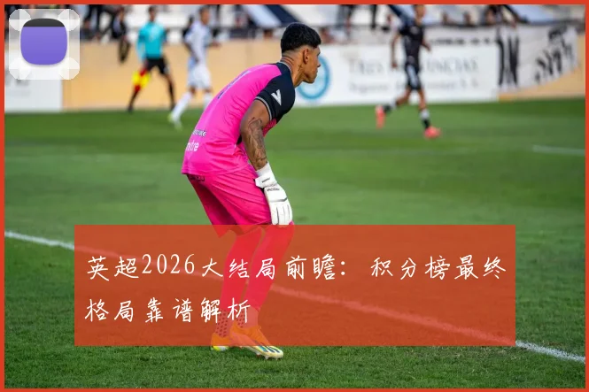 英超2026大结局前瞻：积分榜最终格局靠谱解析