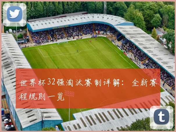 世界杯32强淘汰赛制详解：全新赛程规则一览